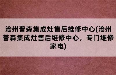 沧州普森集成灶售后维修中心(沧州普森集成灶售后维修中心，专门维修家电)