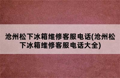 沧州松下冰箱维修客服电话(沧州松下冰箱维修客服电话大全)