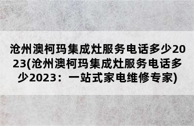 沧州澳柯玛集成灶服务电话多少2023(沧州澳柯玛集成灶服务电话多少2023：一站式家电维修专家)