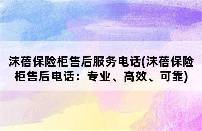 沫蓓保险柜售后服务电话(沫蓓保险柜售后电话：专业、高效、可靠)