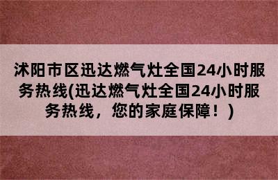 沭阳市区迅达燃气灶全国24小时服务热线(迅达燃气灶全国24小时服务热线，您的家庭保障！)