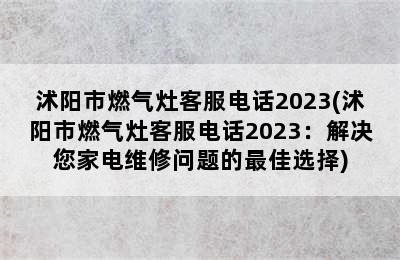 沭阳市燃气灶客服电话2023(沭阳市燃气灶客服电话2023：解决您家电维修问题的最佳选择)