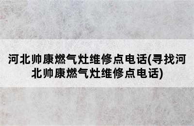 河北帅康燃气灶维修点电话(寻找河北帅康燃气灶维修点电话)