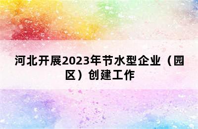 河北开展2023年节水型企业（园区）创建工作