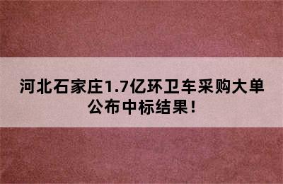 河北石家庄1.7亿环卫车采购大单公布中标结果！