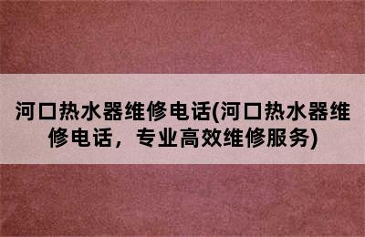 河口热水器维修电话(河口热水器维修电话，专业高效维修服务)