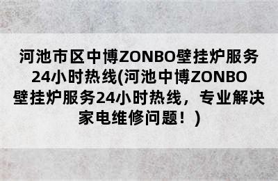 河池市区中博ZONBO壁挂炉服务24小时热线(河池中博ZONBO壁挂炉服务24小时热线，专业解决家电维修问题！)