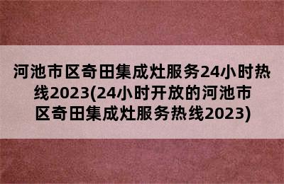 河池市区奇田集成灶服务24小时热线2023(24小时开放的河池市区奇田集成灶服务热线2023)