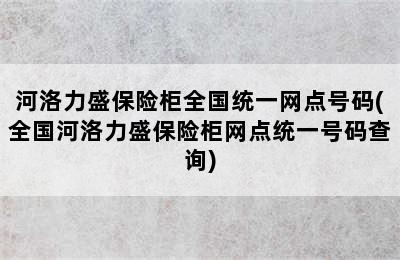 河洛力盛保险柜全国统一网点号码(全国河洛力盛保险柜网点统一号码查询)