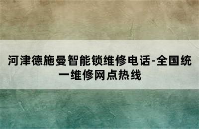 河津德施曼智能锁维修电话-全国统一维修网点热线