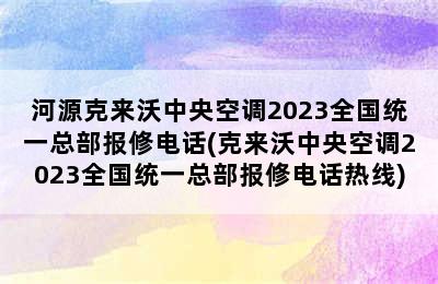 河源克来沃中央空调2023全国统一总部报修电话(克来沃中央空调2023全国统一总部报修电话热线)