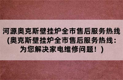 河源奥克斯壁挂炉全市售后服务热线(奥克斯壁挂炉全市售后服务热线：为您解决家电维修问题！)