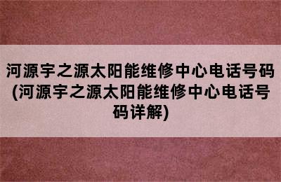 河源宇之源太阳能维修中心电话号码(河源宇之源太阳能维修中心电话号码详解)