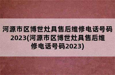 河源市区博世灶具售后维修电话号码2023(河源市区博世灶具售后维修电话号码2023)