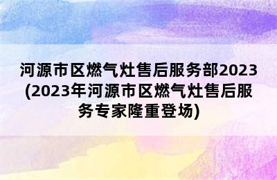 河源市区燃气灶售后服务部2023(2023年河源市区燃气灶售后服务专家隆重登场)