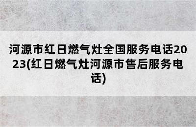 河源市红日燃气灶全国服务电话2023(红日燃气灶河源市售后服务电话)