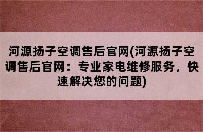 河源扬子空调售后官网(河源扬子空调售后官网：专业家电维修服务，快速解决您的问题)