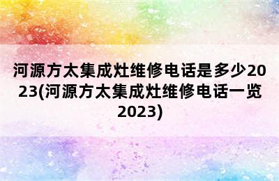 河源方太集成灶维修电话是多少2023(河源方太集成灶维修电话一览2023)