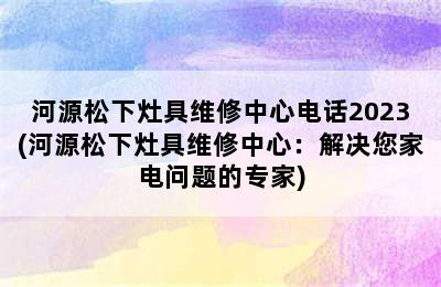 河源松下灶具维修中心电话2023(河源松下灶具维修中心：解决您家电问题的专家)