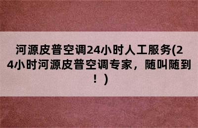 河源皮普空调24小时人工服务(24小时河源皮普空调专家，随叫随到！)