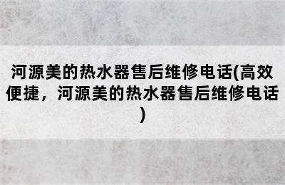 河源美的热水器售后维修电话(高效便捷，河源美的热水器售后维修电话)