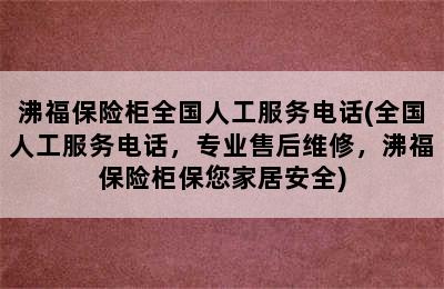 沸福保险柜全国人工服务电话(全国人工服务电话，专业售后维修，沸福保险柜保您家居安全)