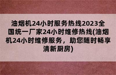 油烟机24小时服务热线2023全国统一厂家24小时维修热线(油烟机24小时维修服务，助您随时畅享清新厨房)