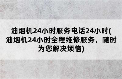 油烟机24小时服务电话24小时(油烟机24小时全程维修服务，随时为您解决烦恼)