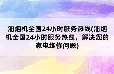 油烟机全国24小时服务热线(油烟机全国24小时服务热线，解决您的家电维修问题)