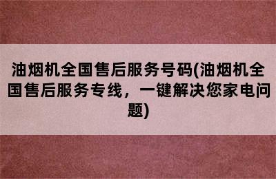 油烟机全国售后服务号码(油烟机全国售后服务专线，一键解决您家电问题)