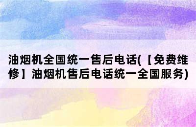 油烟机全国统一售后电话(【免费维修】油烟机售后电话统一全国服务)