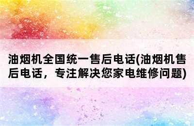 油烟机全国统一售后电话(油烟机售后电话，专注解决您家电维修问题)