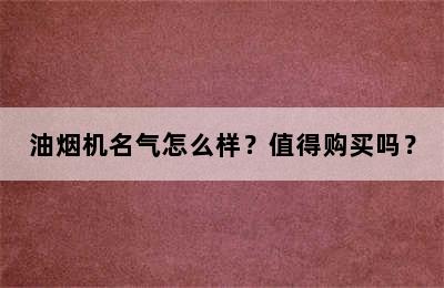 油烟机名气怎么样？值得购买吗？