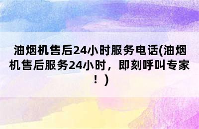 油烟机售后24小时服务电话(油烟机售后服务24小时，即刻呼叫专家！)