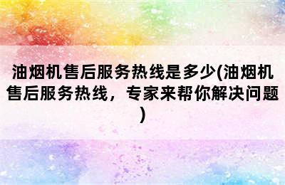 油烟机售后服务热线是多少(油烟机售后服务热线，专家来帮你解决问题)