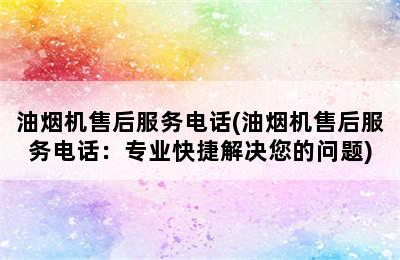 油烟机售后服务电话(油烟机售后服务电话：专业快捷解决您的问题)