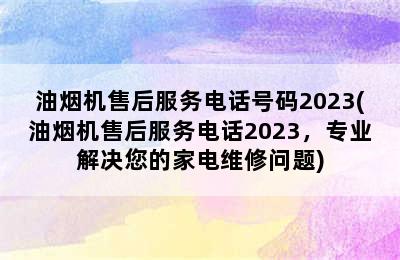 油烟机售后服务电话号码2023(油烟机售后服务电话2023，专业解决您的家电维修问题)