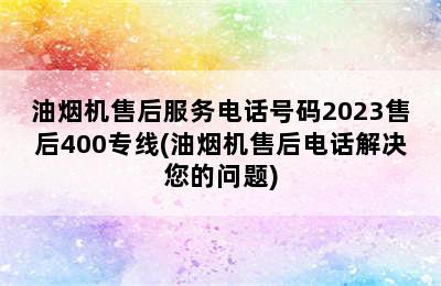 油烟机售后服务电话号码2023售后400专线(油烟机售后电话解决您的问题)