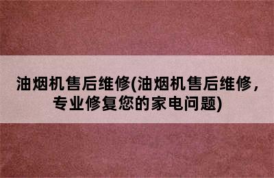 油烟机售后维修(油烟机售后维修，专业修复您的家电问题)