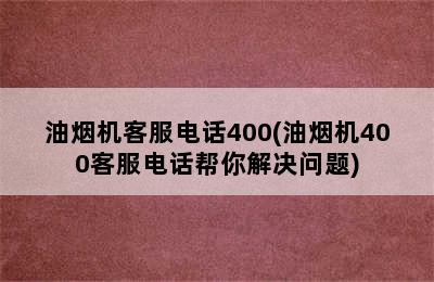 油烟机客服电话400(油烟机400客服电话帮你解决问题)