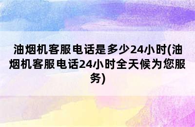 油烟机客服电话是多少24小时(油烟机客服电话24小时全天候为您服务)