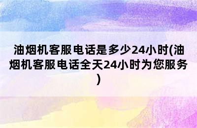 油烟机客服电话是多少24小时(油烟机客服电话全天24小时为您服务)