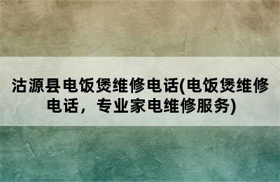 沽源县电饭煲维修电话(电饭煲维修电话，专业家电维修服务)