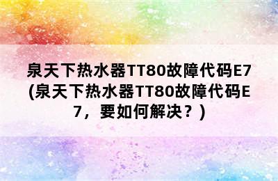 泉天下热水器TT80故障代码E7(泉天下热水器TT80故障代码E7，要如何解决？)