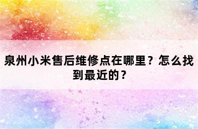 泉州小米售后维修点在哪里？怎么找到最近的？