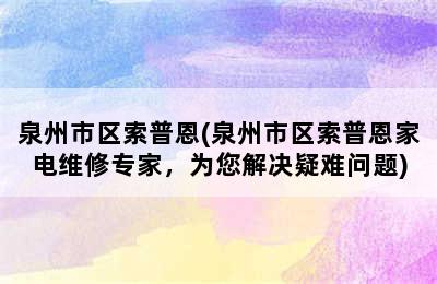 泉州市区索普恩(泉州市区索普恩家电维修专家，为您解决疑难问题)