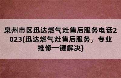 泉州市区迅达燃气灶售后服务电话2023(迅达燃气灶售后服务，专业维修一键解决)