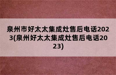 泉州市好太太集成灶售后电话2023(泉州好太太集成灶售后电话2023)