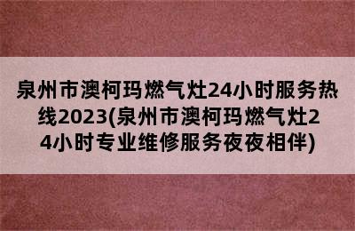 泉州市澳柯玛燃气灶24小时服务热线2023(泉州市澳柯玛燃气灶24小时专业维修服务夜夜相伴)