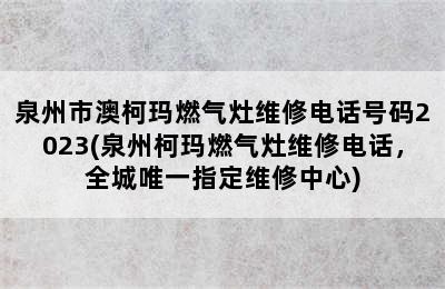 泉州市澳柯玛燃气灶维修电话号码2023(泉州柯玛燃气灶维修电话，全城唯一指定维修中心)